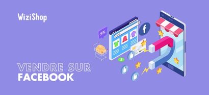 Vendre sur Facebook : Guide complet pour vendre vos produits avec votre boutique