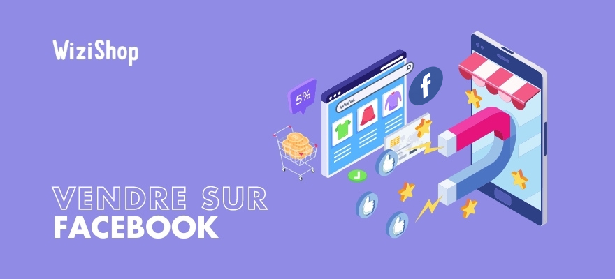 Vendre sur Facebook : Guide complet pour vendre vos produits avec votre boutique