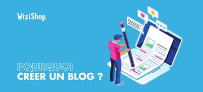 Pourquoi créer un blog sur son e-commerce ? 11 Raisons qui vont vous convaincre !